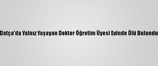 Datça'da Yalnız Yaşayan Doktor Öğretim Üyesi Evinde Ölü Bulundu