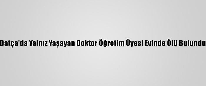 Datça'da Yalnız Yaşayan Doktor Öğretim Üyesi Evinde Ölü Bulundu