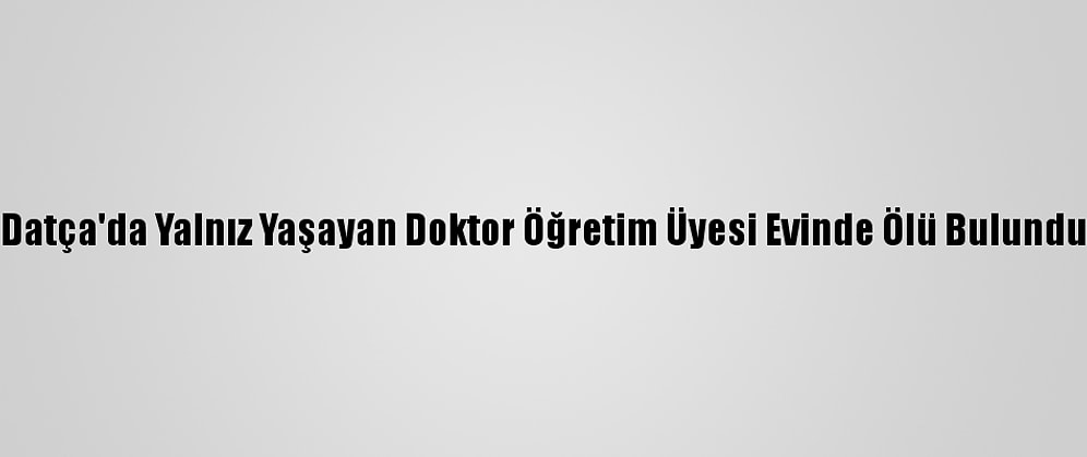 Datça'da Yalnız Yaşayan Doktor Öğretim Üyesi Evinde Ölü Bulundu