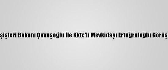 Dışişleri Bakanı Çavuşoğlu İle Kktc'li Mevkidaşı Ertuğruloğlu Görüştü