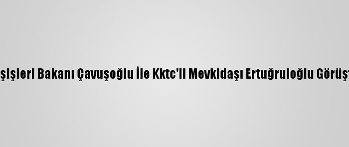 Dışişleri Bakanı Çavuşoğlu İle Kktc'li Mevkidaşı Ertuğruloğlu Görüştü