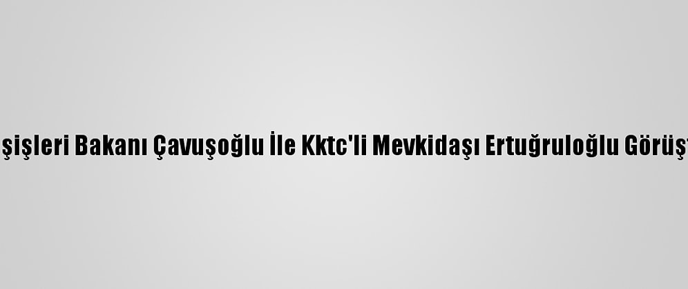 Dışişleri Bakanı Çavuşoğlu İle Kktc'li Mevkidaşı Ertuğruloğlu Görüştü