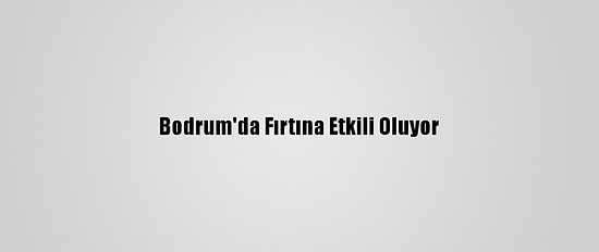 Bodrum'da Fırtına Etkili Oluyor