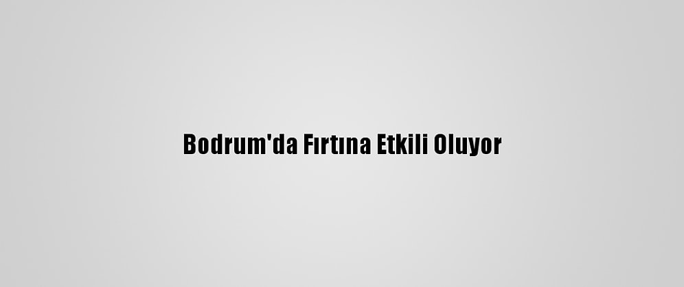 Bodrum'da Fırtına Etkili Oluyor