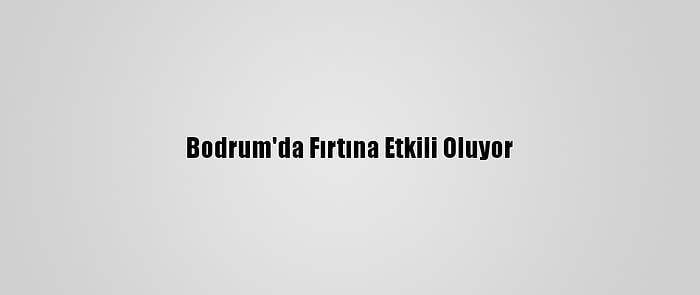 Bodrum'da Fırtına Etkili Oluyor