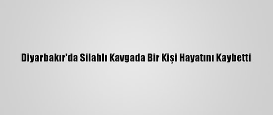 Diyarbakır'da Silahlı Kavgada Bir Kişi Hayatını Kaybetti