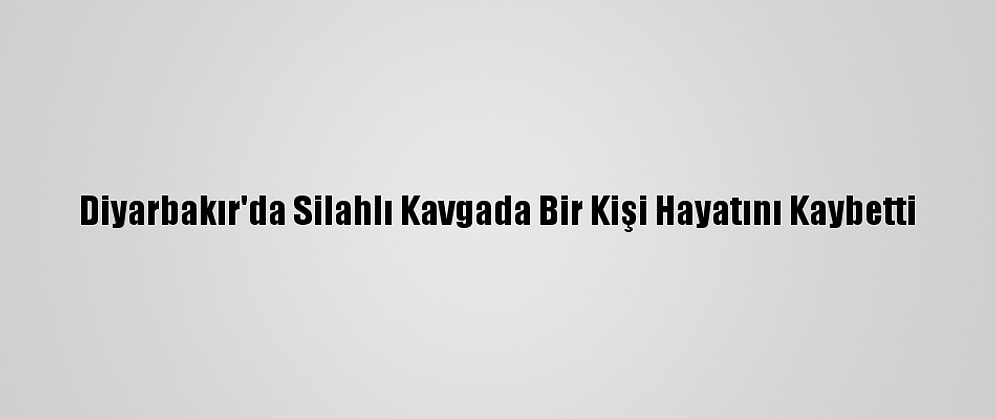 Diyarbakır'da Silahlı Kavgada Bir Kişi Hayatını Kaybetti