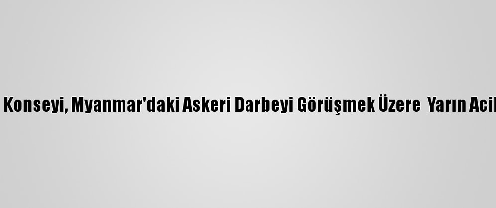 Bm Güvenlik Konseyi, Myanmar'daki Askeri Darbeyi Görüşmek Üzere  Yarın Acil Toplanacak