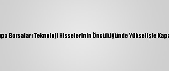 Avrupa Borsaları Teknoloji Hisselerinin Öncülüğünde Yükselişle Kapandı