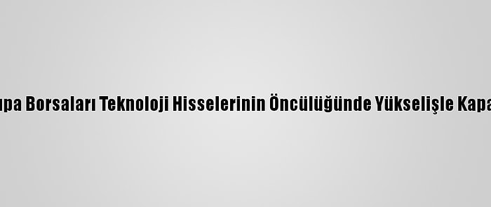 Avrupa Borsaları Teknoloji Hisselerinin Öncülüğünde Yükselişle Kapandı