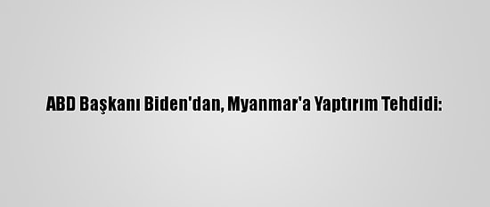 ABD Başkanı Biden'dan, Myanmar'a Yaptırım Tehdidi:
