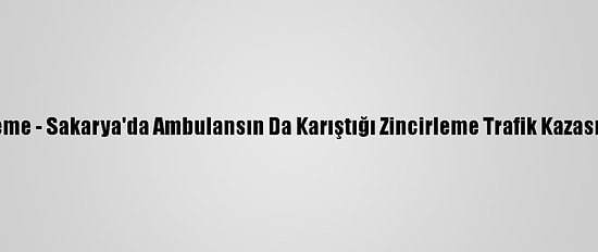 Güncelleme - Sakarya'da Ambulansın Da Karıştığı Zincirleme Trafik Kazası: 8 Yaralı