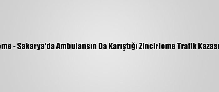 Güncelleme - Sakarya'da Ambulansın Da Karıştığı Zincirleme Trafik Kazası: 8 Yaralı