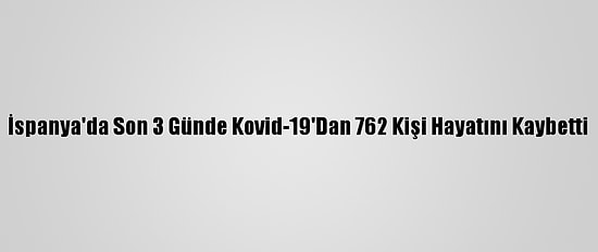 İspanya'da Son 3 Günde Kovid-19'Dan 762 Kişi Hayatını Kaybetti