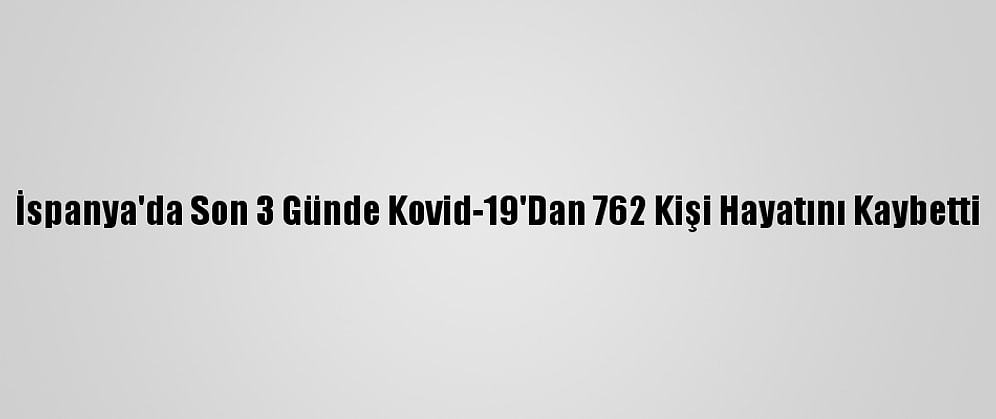 İspanya'da Son 3 Günde Kovid-19'Dan 762 Kişi Hayatını Kaybetti