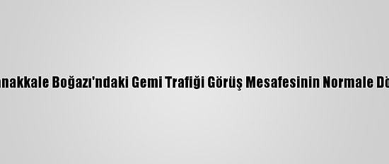 Güncelleme - Çanakkale Boğazı'ndaki Gemi Trafiği Görüş Mesafesinin Normale Dönmesiyle Açıldı