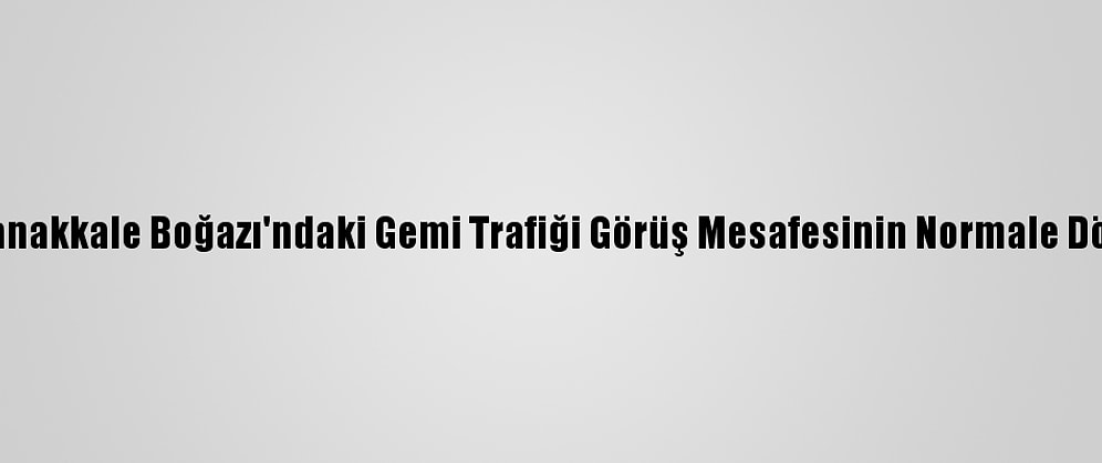 Güncelleme - Çanakkale Boğazı'ndaki Gemi Trafiği Görüş Mesafesinin Normale Dönmesiyle Açıldı