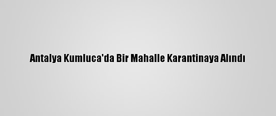 Antalya Kumluca'da Bir Mahalle Karantinaya Alındı