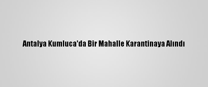 Antalya Kumluca'da Bir Mahalle Karantinaya Alındı