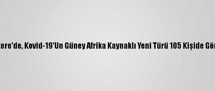 İngiltere'de, Kovid-19'Un Güney Afrika Kaynaklı Yeni Türü 105 Kişide Görüldü