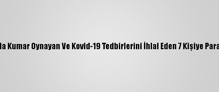 Muğla'da Kumar Oynayan Ve Kovid-19 Tedbirlerini İhlal Eden 7 Kişiye Para Cezası