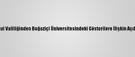 İstanbul Valiliğinden Boğaziçi Üniversitesindeki Gösterilere İlişkin Açıklama:
