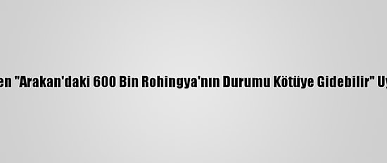 Bm'den "Arakan'daki 600 Bin Rohingya'nın Durumu Kötüye Gidebilir" Uyarısı