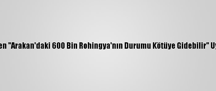 Bm'den "Arakan'daki 600 Bin Rohingya'nın Durumu Kötüye Gidebilir" Uyarısı