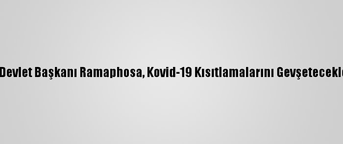 Güney Afrika Devlet Başkanı Ramaphosa, Kovid-19 Kısıtlamalarını Gevşeteceklerini Açıkladı