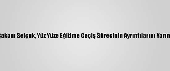 Milli Eğitim Bakanı Selçuk, Yüz Yüze Eğitime Geçiş Sürecinin Ayrıntılarını Yarın Açıklayacak