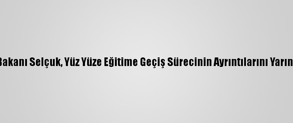 Milli Eğitim Bakanı Selçuk, Yüz Yüze Eğitime Geçiş Sürecinin Ayrıntılarını Yarın Açıklayacak