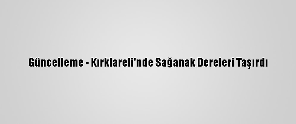 Güncelleme - Kırklareli'nde Sağanak Dereleri Taşırdı