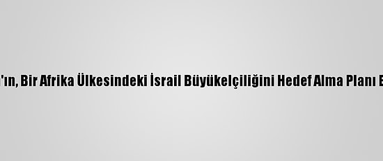 İsrail: İran'ın, Bir Afrika Ülkesindeki İsrail Büyükelçiliğini Hedef Alma Planı Engellendi