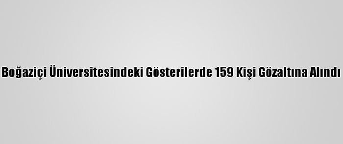 Boğaziçi Üniversitesindeki Gösterilerde 159 Kişi Gözaltına Alındı