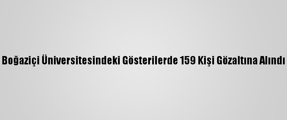 Boğaziçi Üniversitesindeki Gösterilerde 159 Kişi Gözaltına Alındı