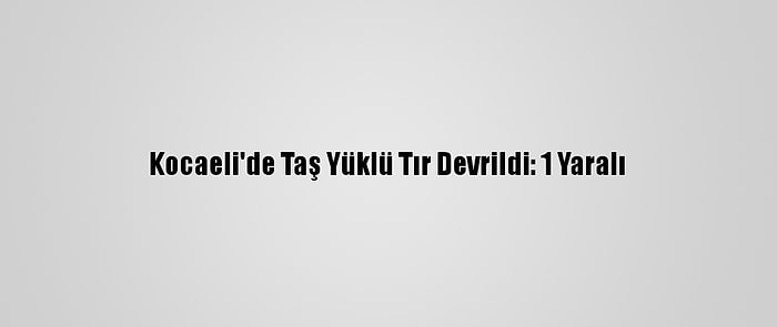 Kocaeli'de Taş Yüklü Tır Devrildi: 1 Yaralı