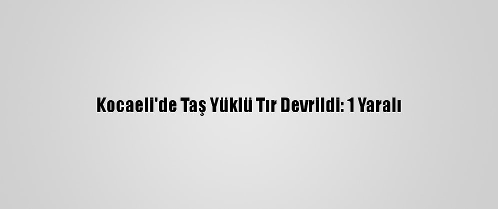 Kocaeli'de Taş Yüklü Tır Devrildi: 1 Yaralı