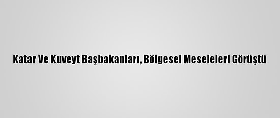 Katar Ve Kuveyt Başbakanları, Bölgesel Meseleleri Görüştü