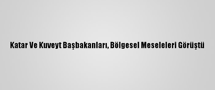 Katar Ve Kuveyt Başbakanları, Bölgesel Meseleleri Görüştü