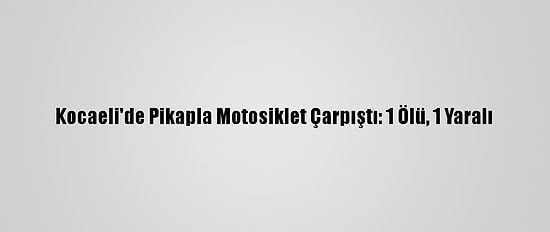 Kocaeli'de Pikapla Motosiklet Çarpıştı: 1 Ölü, 1 Yaralı