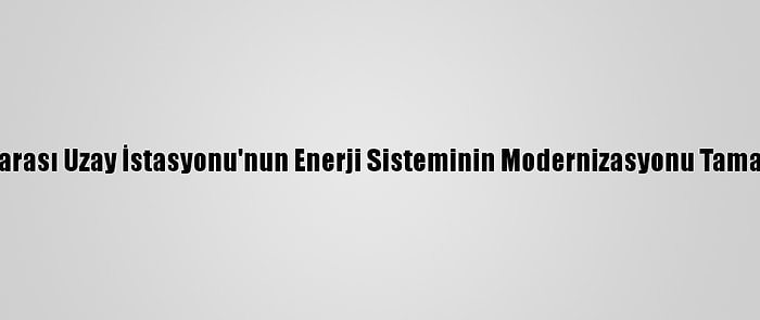 Uluslararası Uzay İstasyonu'nun Enerji Sisteminin Modernizasyonu Tamamlandı