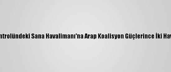 Yemen'de Husilerin Kontrolündeki Sana Havalimanı'na Arap Koalisyon Güçlerince İki Hava Saldırısı Düzenlendi