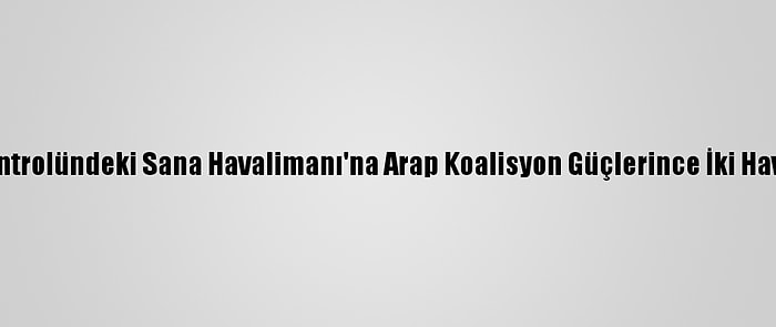 Yemen'de Husilerin Kontrolündeki Sana Havalimanı'na Arap Koalisyon Güçlerince İki Hava Saldırısı Düzenlendi