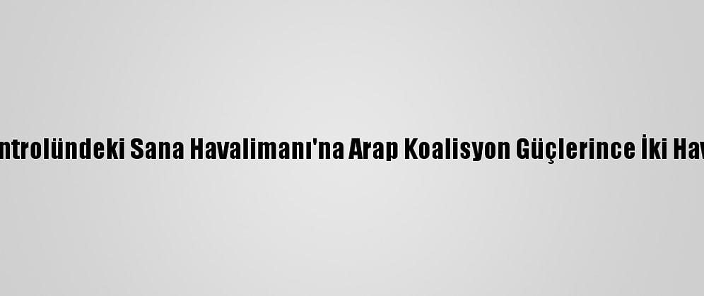 Yemen'de Husilerin Kontrolündeki Sana Havalimanı'na Arap Koalisyon Güçlerince İki Hava Saldırısı Düzenlendi