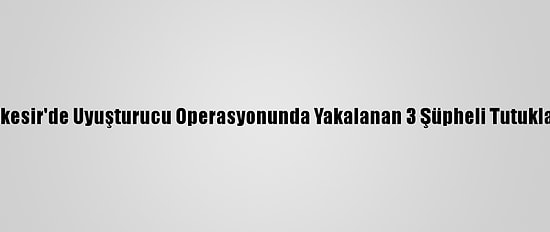 Balıkesir'de Uyuşturucu Operasyonunda Yakalanan 3 Şüpheli Tutuklandı