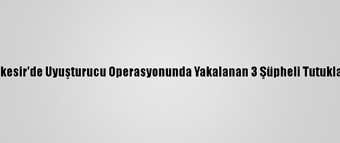 Balıkesir'de Uyuşturucu Operasyonunda Yakalanan 3 Şüpheli Tutuklandı