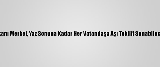Almanya Başbakanı Merkel, Yaz Sonuna Kadar Her Vatandaşa Aşı Teklifi Sunabileceklerini Söyledi