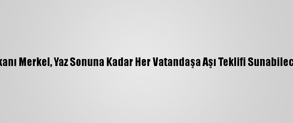 Almanya Başbakanı Merkel, Yaz Sonuna Kadar Her Vatandaşa Aşı Teklifi Sunabileceklerini Söyledi