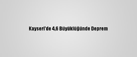 Kayseri'de 4,6 Büyüklüğünde Deprem