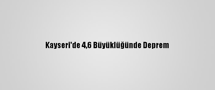 Kayseri'de 4,6 Büyüklüğünde Deprem